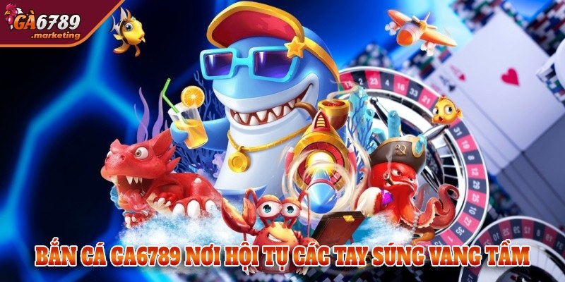 Bắn cá - Nơi hội tụ tay súng vang tầm GA6789